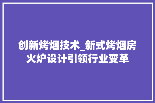 创新烤烟技术_新式烤烟房火炉设计引领行业变革