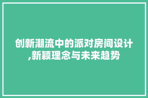 创新潮流中的派对房间设计,新颖理念与未来趋势