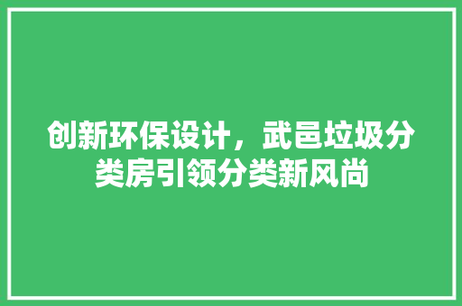 创新环保设计，武邑垃圾分类房引领分类新风尚
