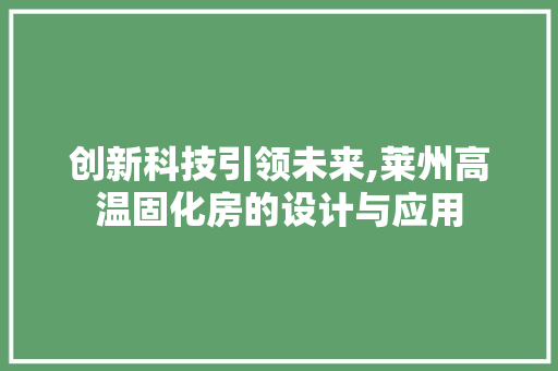 创新科技引领未来,莱州高温固化房的设计与应用