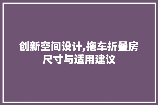 创新空间设计,拖车折叠房尺寸与适用建议