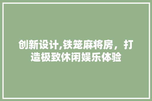 创新设计,铁笼麻将房,打造极致休闲娱乐体验 庭院装修 创新设计,铁笼麻将房,打造极致休闲娱乐体验 庭院装修