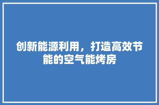 创新能源利用，打造高效节能的空气能烤房