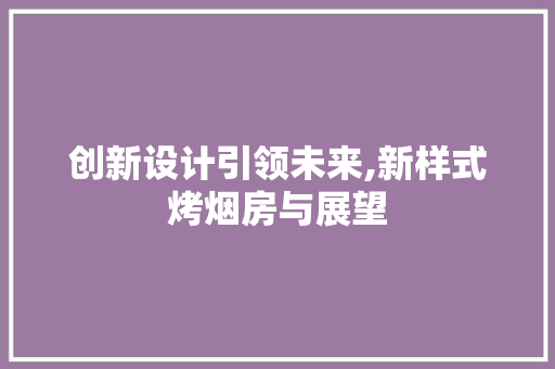 创新设计引领未来,新样式烤烟房与展望