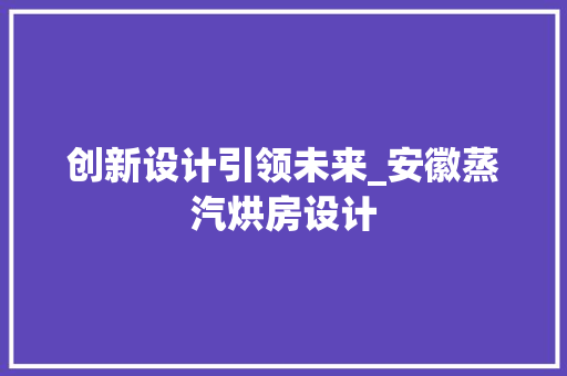 创新设计引领未来_安徽蒸汽烘房设计