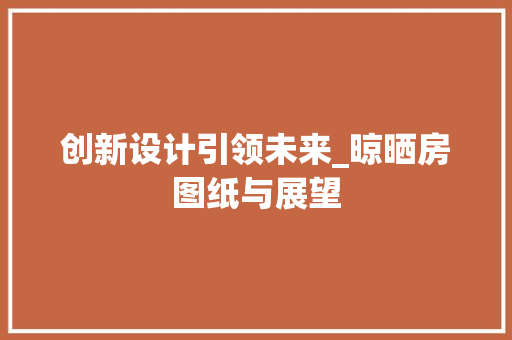 创新设计引领未来_晾晒房图纸与展望