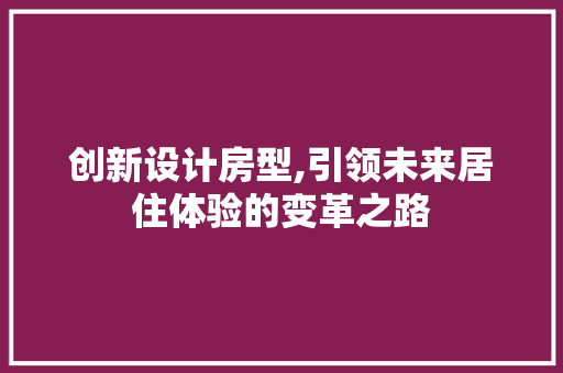 创新设计房型,引领未来居住体验的变革之路