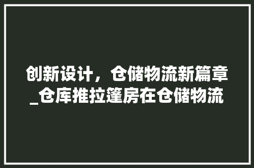 创新设计，仓储物流新篇章_仓库推拉篷房在仓储物流中的应用
