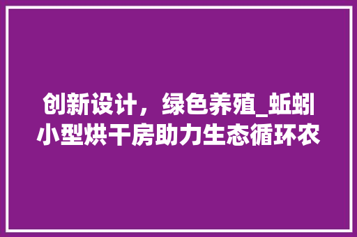 创新设计，绿色养殖_蚯蚓小型烘干房助力生态循环农业