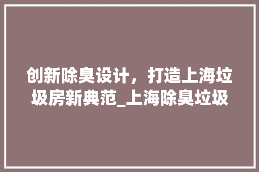创新除臭设计，打造上海垃圾房新典范_上海除臭垃圾房设计之路