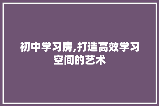 初中学习房,打造高效学习空间的艺术