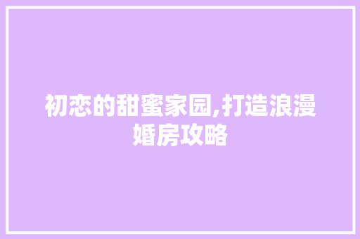 初恋的甜蜜家园,打造浪漫婚房攻略