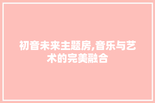初音未来主题房,音乐与艺术的完美融合
