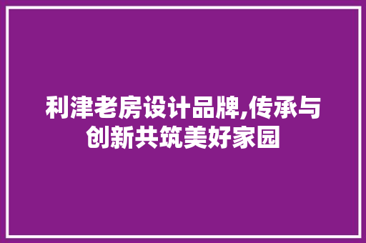 利津老房设计品牌,传承与创新共筑美好家园 墙面装饰 利津老房设计品牌,传承与创新共筑美好家园 墙面装饰