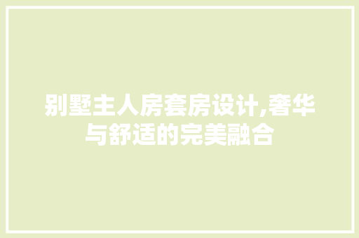 别墅主人房套房设计,奢华与舒适的完美融合