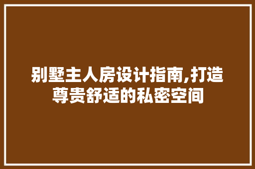 别墅主人房设计指南,打造尊贵舒适的私密空间 装修攻略