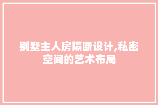 别墅主人房隔断设计,私密空间的艺术布局