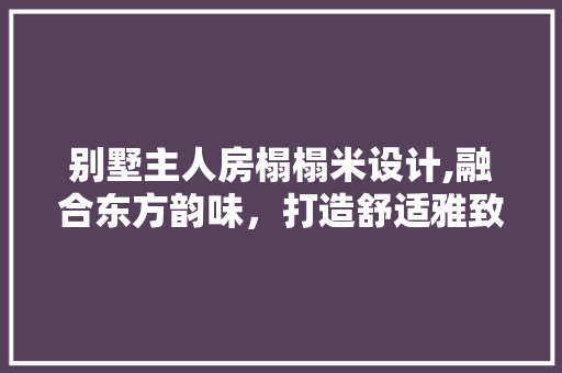 别墅主人房榻榻米设计,融合东方韵味，打造舒适雅致的空间 庭院装修