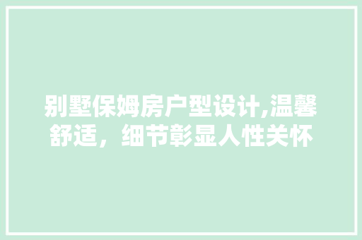 别墅保姆房户型设计,温馨舒适，细节彰显人性关怀
