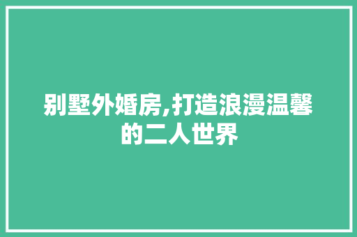 别墅外婚房,打造浪漫温馨的二人世界