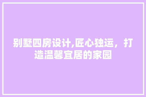 别墅四房设计,匠心独运，打造温馨宜居的家园
