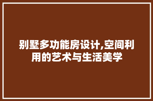 别墅多功能房设计,空间利用的艺术与生活美学