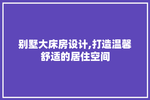 别墅大床房设计,打造温馨舒适的居住空间