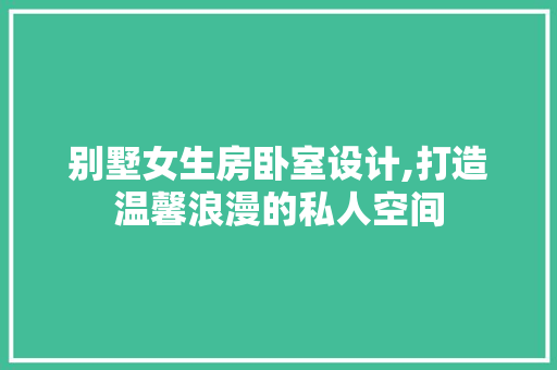 别墅女生房卧室设计,打造温馨浪漫的私人空间 门窗装修