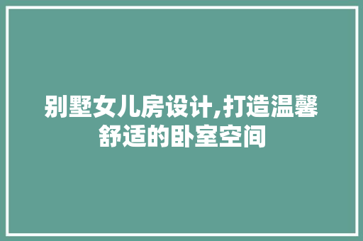 别墅女儿房设计,打造温馨舒适的卧室空间