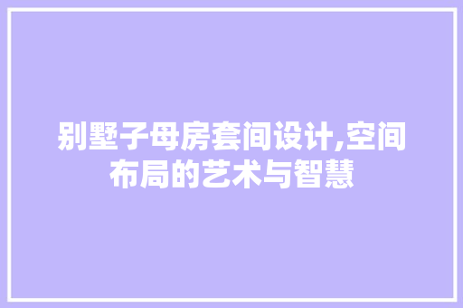 别墅子母房套间设计,空间布局的艺术与智慧
