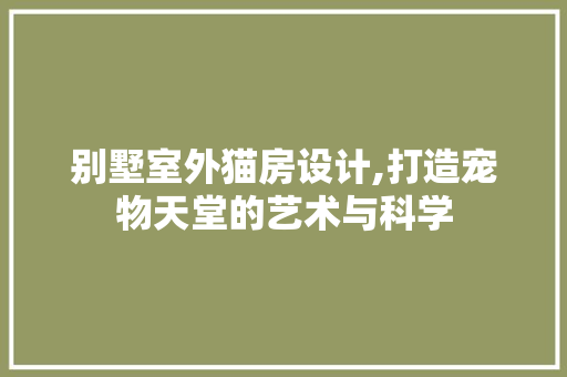 别墅室外猫房设计,打造宠物天堂的艺术与科学