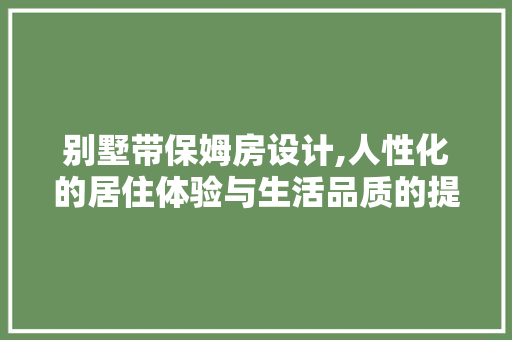 别墅带保姆房设计,人性化的居住体验与生活品质的提升
