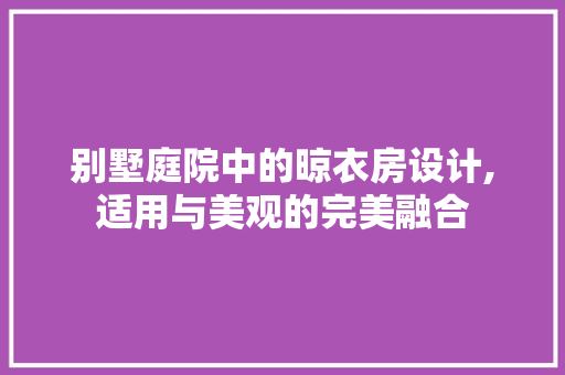别墅庭院中的晾衣房设计,适用与美观的完美融合