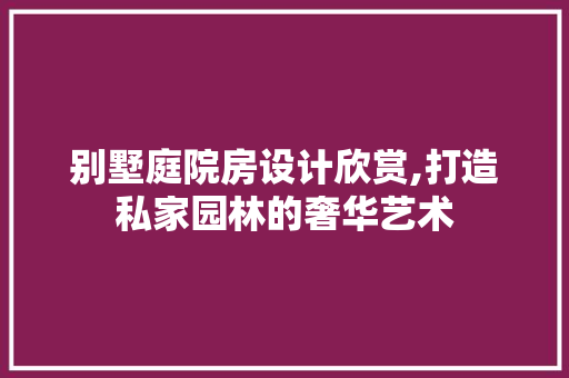 别墅庭院房设计欣赏,打造私家园林的奢华艺术