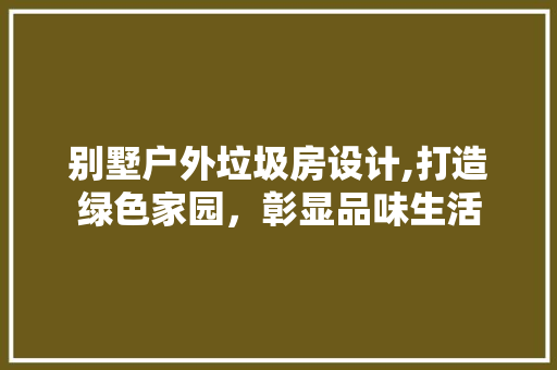 别墅户外垃圾房设计,打造绿色家园，彰显品味生活 门窗装修