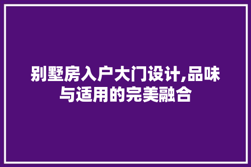 别墅房入户大门设计,品味与适用的完美融合