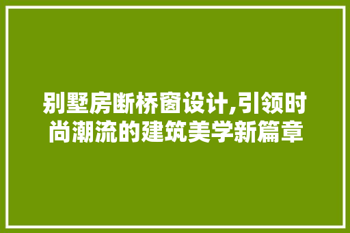 别墅房断桥窗设计,引领时尚潮流的建筑美学新篇章