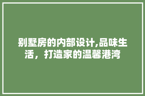 别墅房的内部设计,品味生活，打造家的温馨港湾