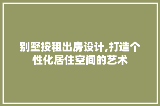别墅按租出房设计,打造个性化居住空间的艺术