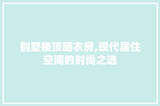 别墅楼顶晒衣房,现代居住空间的时尚之选