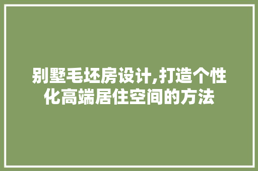 别墅毛坯房设计,打造个性化高端居住空间的方法