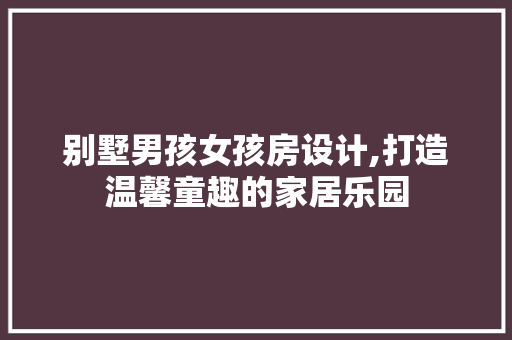 别墅男孩女孩房设计,打造温馨童趣的家居乐园