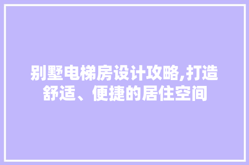 别墅电梯房设计攻略,打造舒适、便捷的居住空间