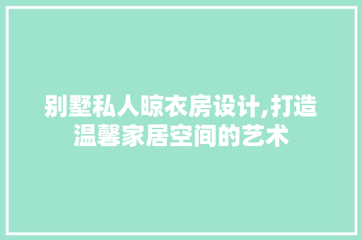 别墅私人晾衣房设计,打造温馨家居空间的艺术