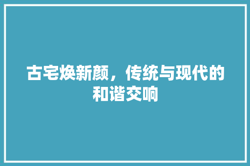 古宅焕新颜，传统与现代的和谐交响