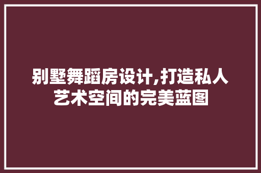 别墅舞蹈房设计,打造私人艺术空间的完美蓝图 装修攻略