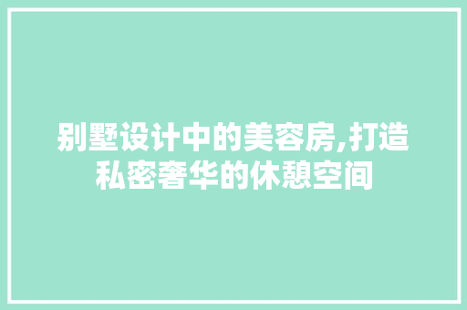 别墅设计中的美容房,打造私密奢华的休憩空间
