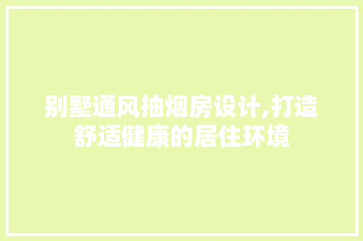 别墅通风抽烟房设计,打造舒适健康的居住环境