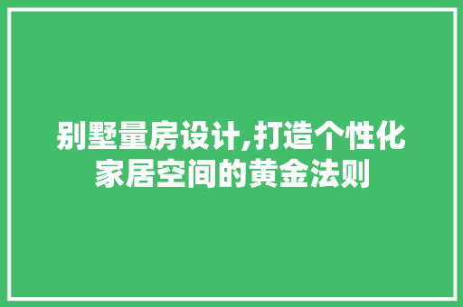 别墅量房设计,打造个性化家居空间的黄金法则