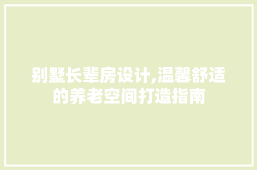 别墅长辈房设计,温馨舒适的养老空间打造指南